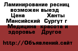 Ламинирование ресниц (возможен выезд) › Цена ­ 1 000 - Ханты-Мансийский, Сургут г. Медицина, красота и здоровье » Другое   